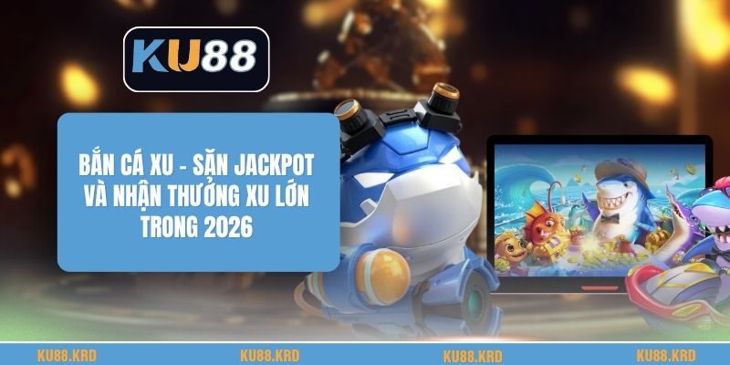 Bắn Cá Xu - Săn Jackpot Và Nhận Thưởng Xu Lớn Trong 2026