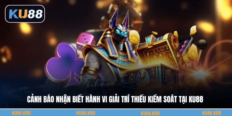 Cảnh báo nhận biết hành vi giải trí thiếu kiểm soát tại KU88