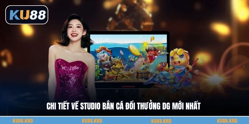 Chi tiết về studio bắn cá đổi thưởng Dg mới nhất