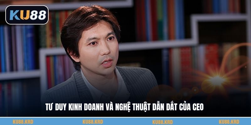 Tư duy kinh doanh và nghệ thuật dẫn dắt của CEO
